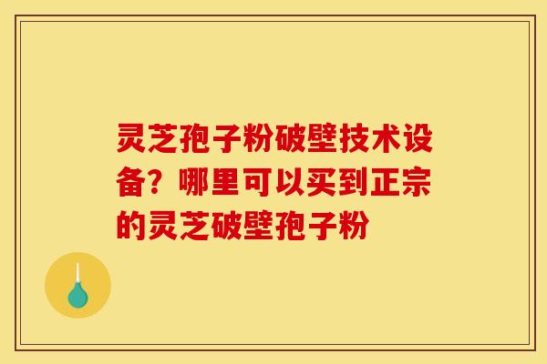灵芝孢子粉破壁技术设备？哪里可以买到正宗的灵芝破壁孢子粉