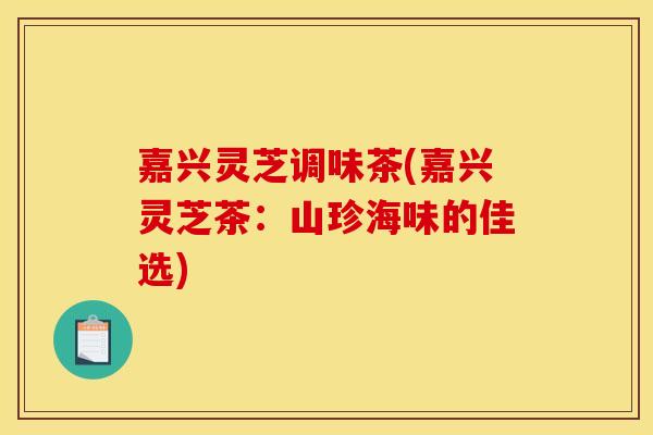 嘉兴灵芝调味茶(嘉兴灵芝茶：山珍海味的佳选)