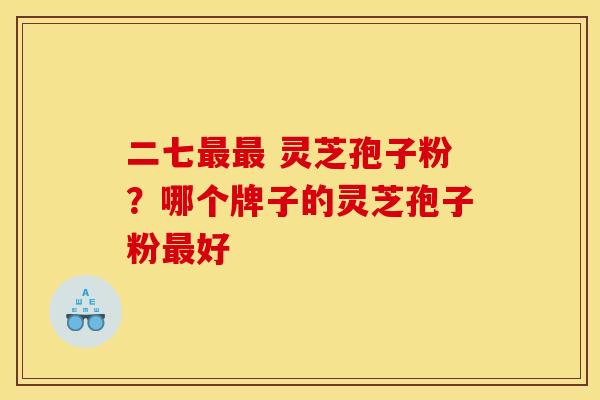 二七最最 灵芝孢子粉？哪个牌子的灵芝孢子粉最好