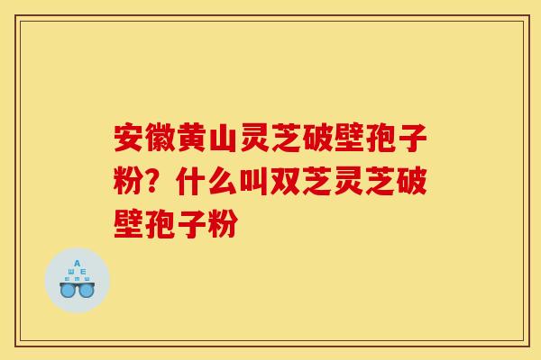 安徽黄山灵芝破壁孢子粉？什么叫双芝灵芝破壁孢子粉