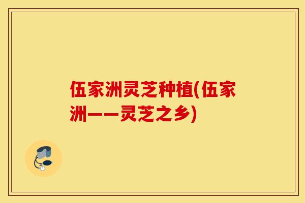 伍家洲灵芝种植(伍家洲——灵芝之乡)