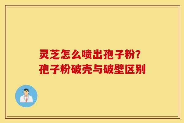 灵芝怎么喷出孢子粉？孢子粉破壳与破壁区别
