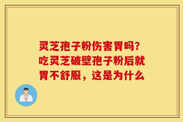 灵芝孢子粉伤害胃吗？吃灵芝破壁孢子粉后就胃不舒服，这是为什么