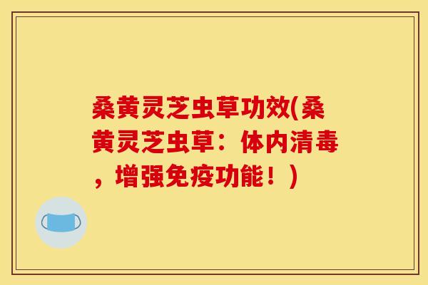 桑黄灵芝虫草功效(桑黄灵芝虫草：体内清毒，增强免疫功能！)