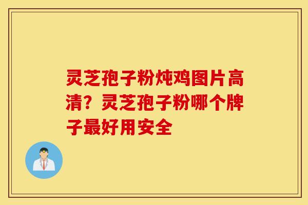 灵芝孢子粉炖鸡图片高清？灵芝孢子粉哪个牌子最好用安全
