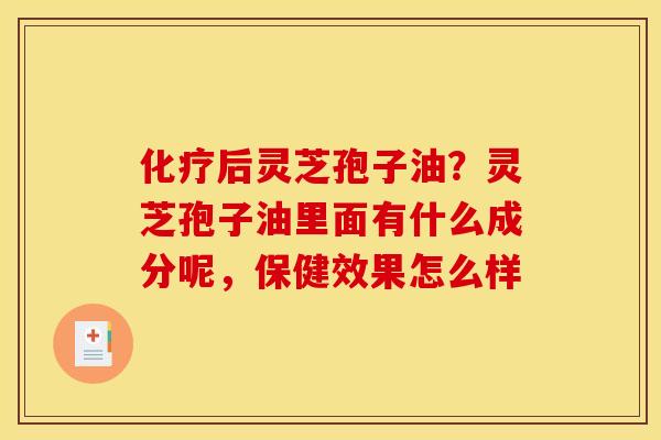 化疗后灵芝孢子油？灵芝孢子油里面有什么成分呢，保健效果怎么样