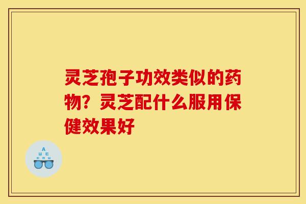 灵芝孢子功效类似的药物？灵芝配什么服用保健效果好