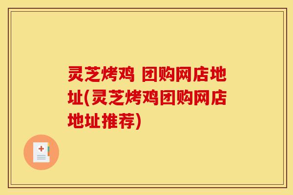 灵芝烤鸡 团购网店地址(灵芝烤鸡团购网店地址推荐)