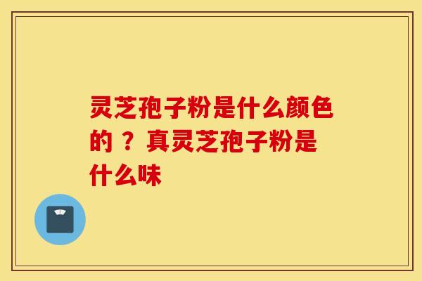 灵芝孢子粉是什么颜色的 ？真灵芝孢子粉是什么味