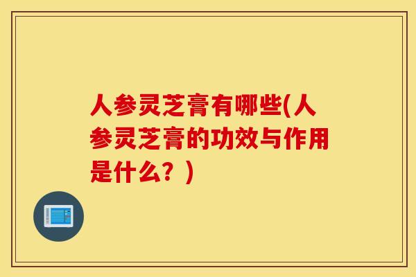 人参灵芝膏有哪些(人参灵芝膏的功效与作用是什么？)