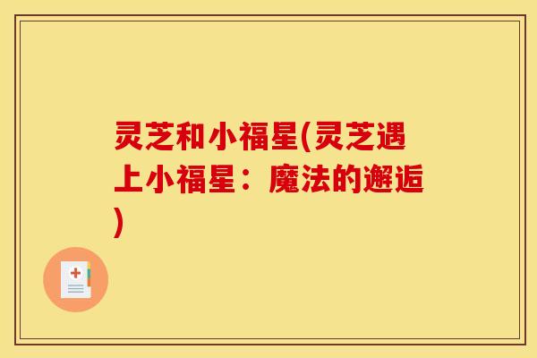 灵芝和小福星(灵芝遇上小福星：魔法的邂逅)