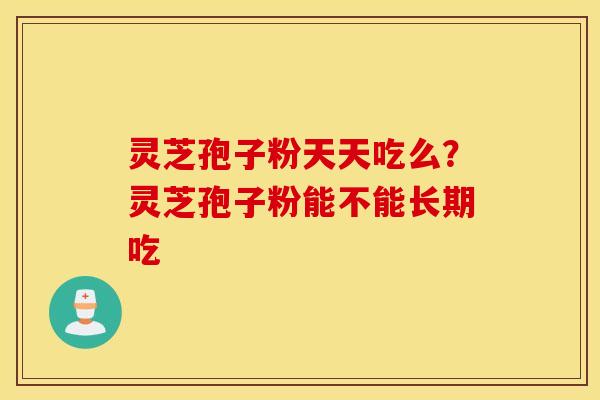 灵芝孢子粉天天吃么？灵芝孢子粉能不能长期吃