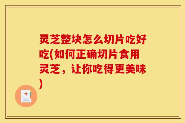 灵芝整块怎么切片吃好吃(如何正确切片食用灵芝，让你吃得更美味)
