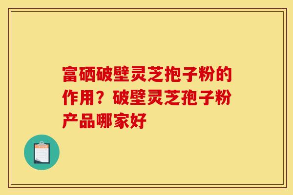 富硒破壁灵芝抱子粉的作用？破壁灵芝孢子粉产品哪家好