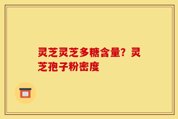灵芝灵芝多糖含量？灵芝孢子粉密度