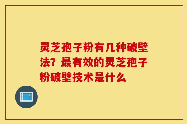 灵芝孢子粉有几种破壁法？最有效的灵芝孢子粉破壁技术是什么