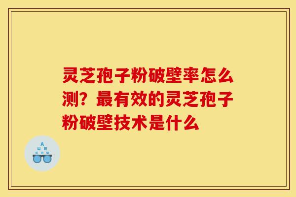 灵芝孢子粉破壁率怎么测？最有效的灵芝孢子粉破壁技术是什么