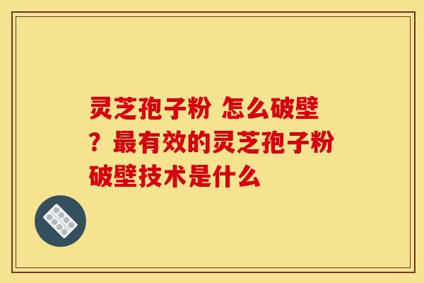 灵芝孢子粉 怎么破壁？最有效的灵芝孢子粉破壁技术是什么