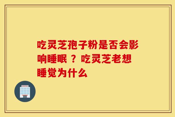 吃灵芝孢子粉是否会影响睡眠 ？吃灵芝老想睡觉为什么