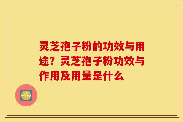 灵芝孢子粉的功效与用途？灵芝孢子粉功效与作用及用量是什么