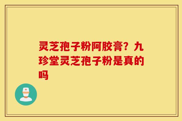 灵芝孢子粉阿胶膏？九珍堂灵芝孢子粉是真的吗