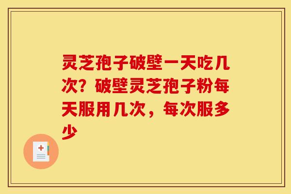 灵芝孢子破壁一天吃几次？破壁灵芝孢子粉每天服用几次，每次服多少