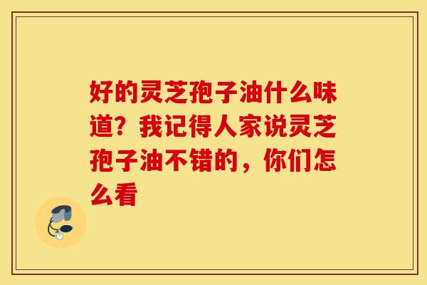 好的灵芝孢子油什么味道？我记得人家说灵芝孢子油不错的，你们怎么看