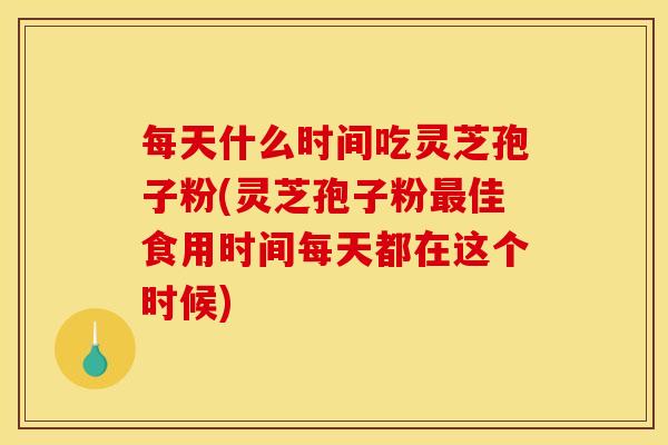 每天什么时间吃灵芝孢子粉(灵芝孢子粉最佳食用时间每天都在这个时候)