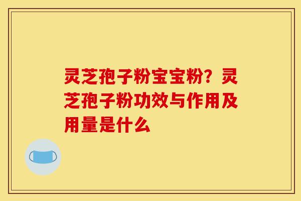 灵芝孢子粉宝宝粉？灵芝孢子粉功效与作用及用量是什么