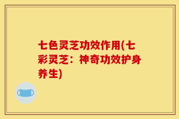 七色灵芝功效作用(七彩灵芝：神奇功效护身养生)