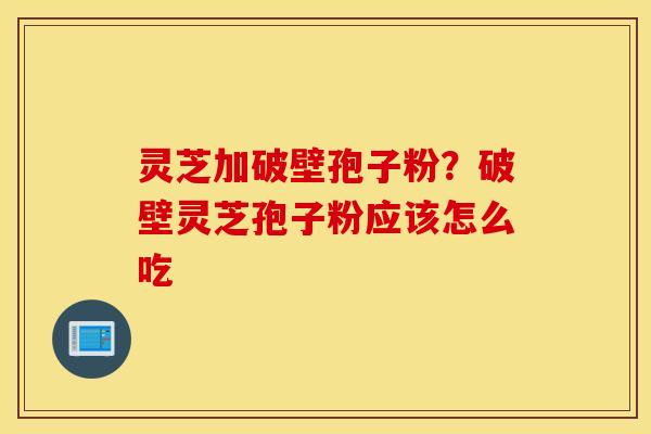 灵芝加破壁孢子粉？破壁灵芝孢子粉应该怎么吃