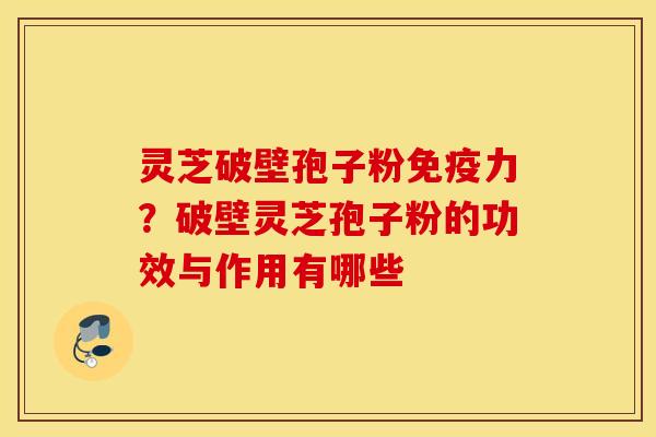灵芝破壁孢子粉免疫力？破壁灵芝孢子粉的功效与作用有哪些