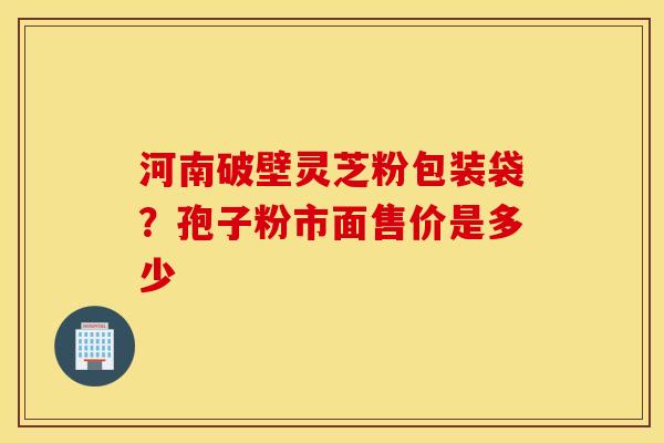 河南破壁灵芝粉包装袋？孢子粉市面售价是多少