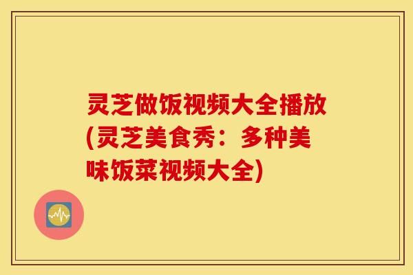 灵芝做饭视频大全播放(灵芝美食秀：多种美味饭菜视频大全)