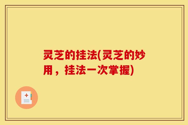 灵芝的挂法(灵芝的妙用，挂法一次掌握)