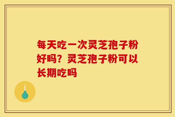 每天吃一次灵芝孢子粉好吗？灵芝孢子粉可以长期吃吗