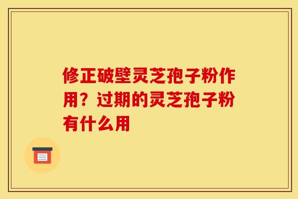 修正破壁灵芝孢子粉作用？过期的灵芝孢子粉有什么用