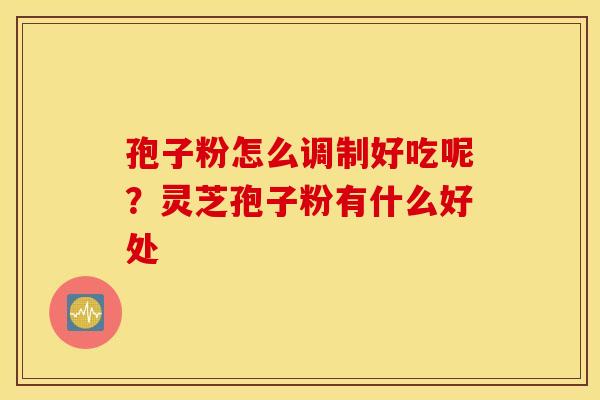 孢子粉怎么调制好吃呢？灵芝孢子粉有什么好处