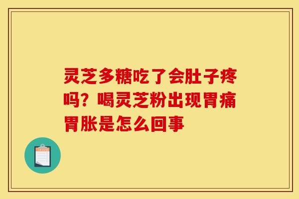灵芝多糖吃了会肚子疼吗？喝灵芝粉出现胃痛胃胀是怎么回事