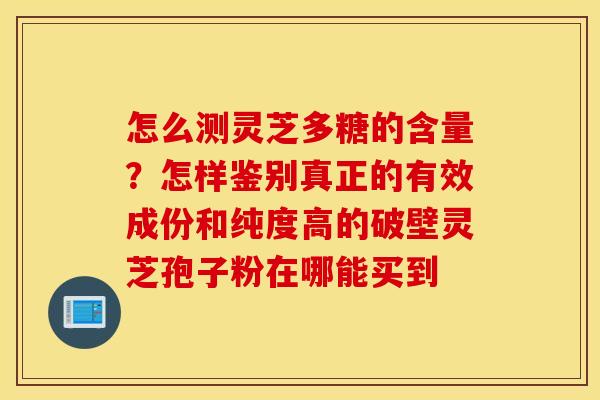 怎么测灵芝多糖的含量？怎样鉴别真正的有效成份和纯度高的破壁灵芝孢子粉在哪能买到