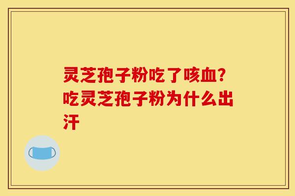 灵芝孢子粉吃了咳血？吃灵芝孢子粉为什么出汗