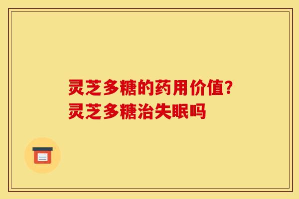 灵芝多糖的药用价值？灵芝多糖治失眠吗