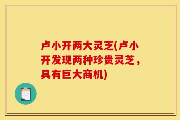 卢小开两大灵芝(卢小开发现两种珍贵灵芝，具有巨大商机)