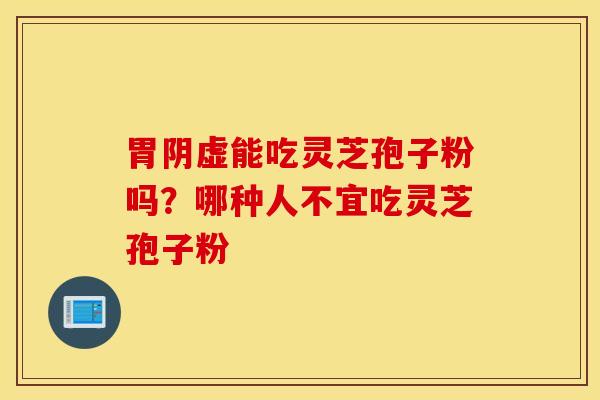 胃阴虚能吃灵芝孢子粉吗？哪种人不宜吃灵芝孢子粉