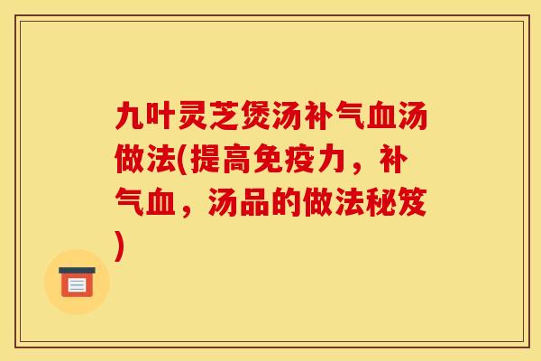 九叶灵芝煲汤汤做法(提高免疫力,,汤品的做法秘笈) 九叶灵芝煲汤汤做法(提高免疫力,,汤品的做法秘笈)