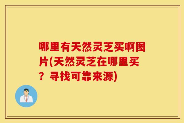 哪里有天然灵芝买啊图片(天然灵芝在哪里买？寻找可靠来源)