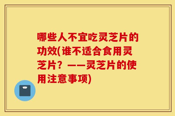 哪些人不宜吃灵芝片的功效(谁不适合食用灵芝片？——灵芝片的使用注意事项)