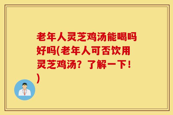老年人灵芝鸡汤能喝吗好吗(老年人可否饮用灵芝鸡汤？了解一下！)