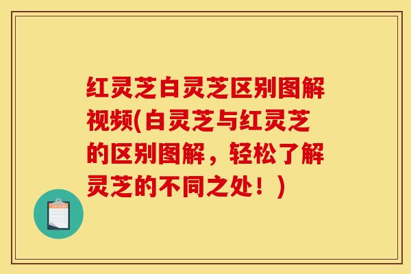 红灵芝白灵芝区别图解视频(白灵芝与红灵芝的区别图解，轻松了解灵芝的不同之处！)