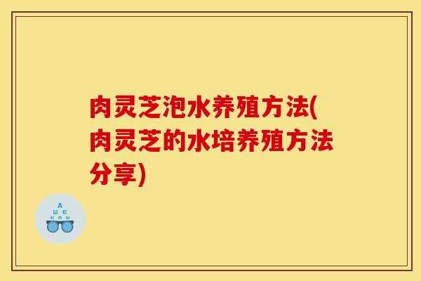肉灵芝泡水养殖方法(肉灵芝的水培养殖方法分享)